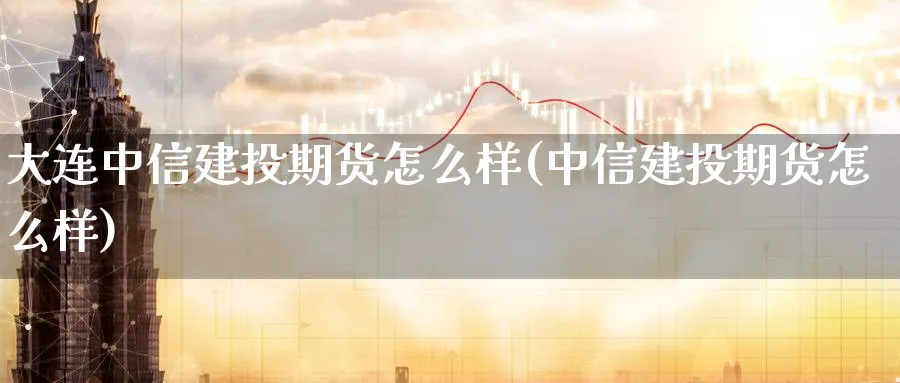 大连中信建投期货怎么样(中信建投期货怎么样)_https://www.baokan.net_期货入门_第1张