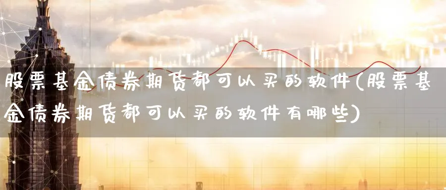 股票基金债券期货都可以买的软件(股票基金债券期货都可以买的软件有哪些)_https://www.baokan.net_期货入门_第1张