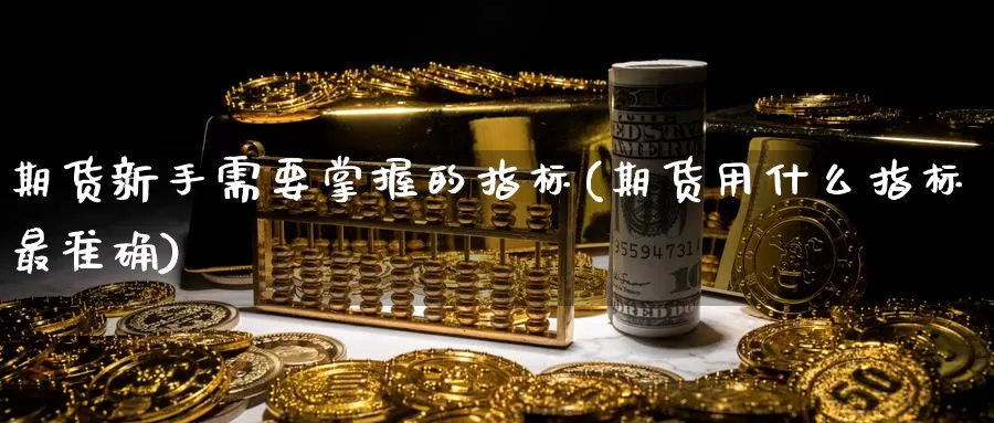 期货新手需要掌握的指标(期货用什么指标最准确)_https://www.baokan.net_内盘期货_第1张