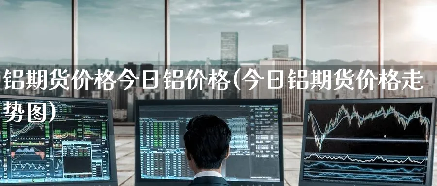 铝期货价格今日铝价格(今日铝期货价格走势图)_https://www.baokan.net_期货行情_第1张