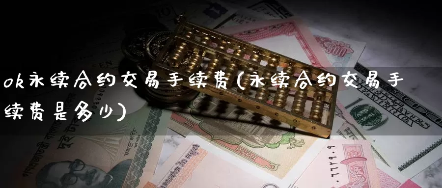 ok永续合约交易手续费(永续合约交易手续费是多少)_https://www.baokan.net_币圈行情_第1张
