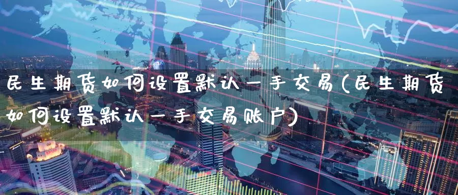 民生期货如何设置默认一手交易(民生期货如何设置默认一手交易账户)_https://www.baokan.net_股指期货_第1张