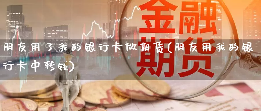 朋友用了我的银行卡做期货(朋友用我的银行卡中转钱)_纳指期货_第1张_宝勘金融网 朋友用了我的银行卡做期货(朋友用我的银行卡中转钱)_https://www.baokan.net_纳指期货_第1张