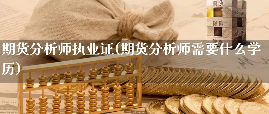 期货分析师执业证(期货分析师需要什么学历)_https://www.baokan.net_期货软件_第1张