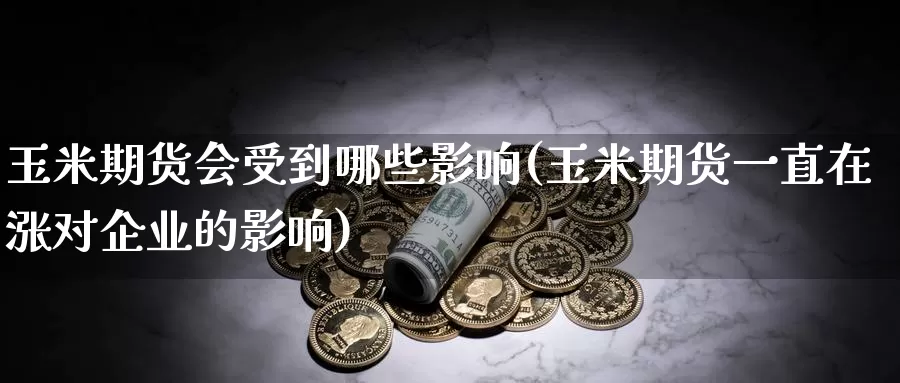 玉米期货会受到哪些影响(玉米期货一直在涨对企业的影响)_https://www.baokan.net_恒指期货_第1张