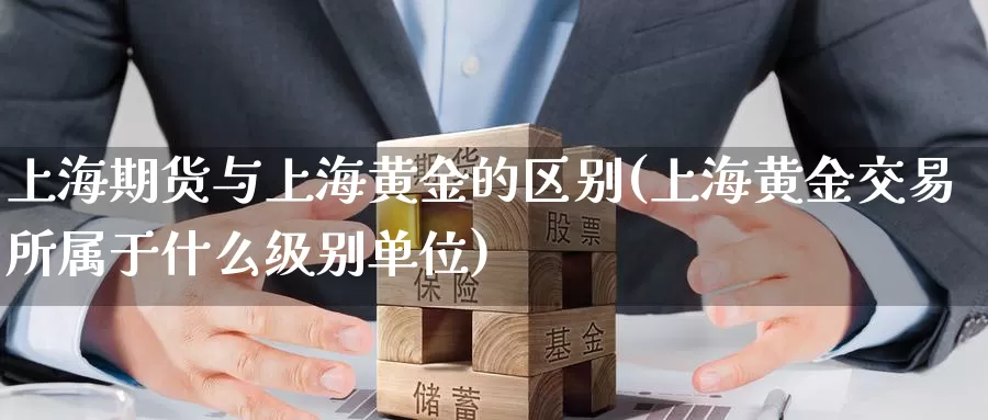 上海期货与上海黄金的区别(上海黄金交易所属于什么级别单位)_https://www.baokan.net_期货平台_第1张