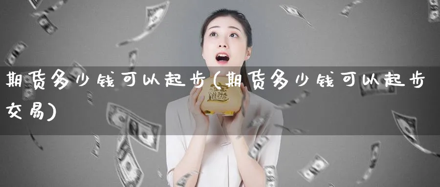 期货多少钱可以起步(期货多少钱可以起步交易)_https://www.baokan.net_股指期货_第1张