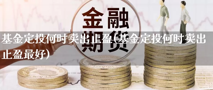 基金定投何时卖出止盈(基金定投何时卖出止盈最好)_https://www.baokan.net_期货品种_第1张