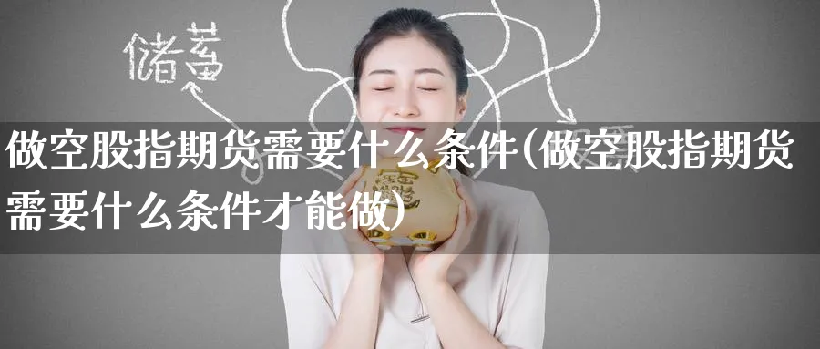 做空股指期货需要什么条件(做空股指期货需要什么条件才能做)_https://www.baokan.net_原油期货_第1张