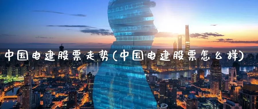中国电建股票走势(中国电建股票怎么样)_https://www.baokan.net_期货百科_第1张
