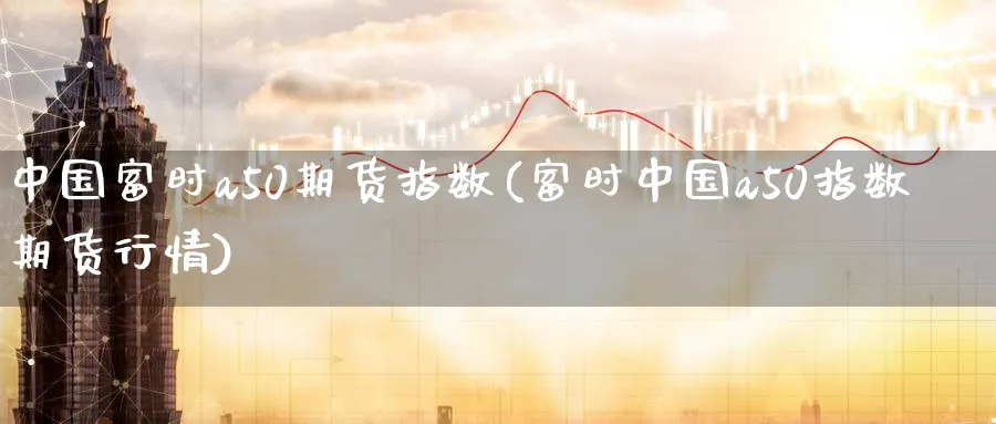 中国富时a50期货指数(富时中国a50指数期货行情)_https://www.baokan.net_原油期货_第1张