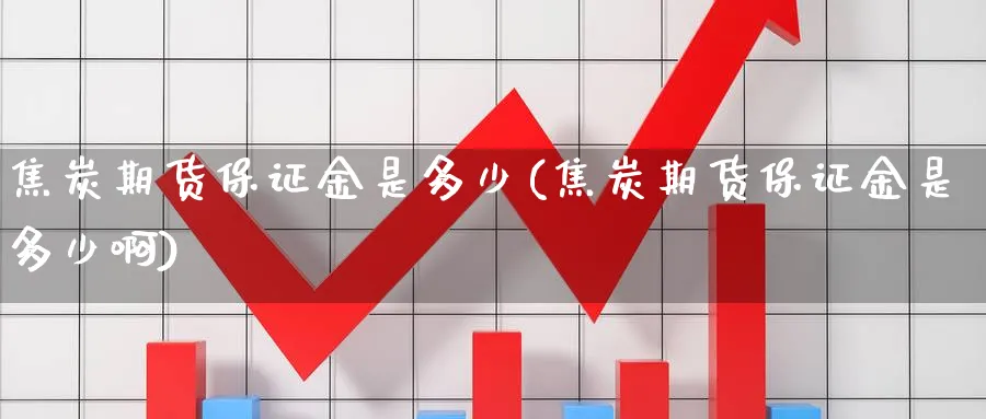 焦炭期货保证金是多少(焦炭期货保证金是多少啊)_https://www.baokan.net_期货喊单_第1张