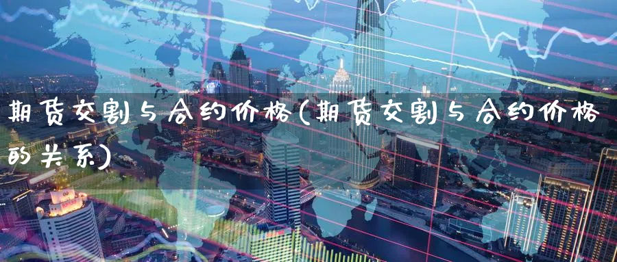 期货交割与合约价格(期货交割与合约价格的关系)_https://www.baokan.net_期货品种_第1张