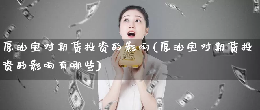 原油宝对期货投资的影响(原油宝对期货投资的影响有哪些)_https://www.baokan.net_期货技术_第1张