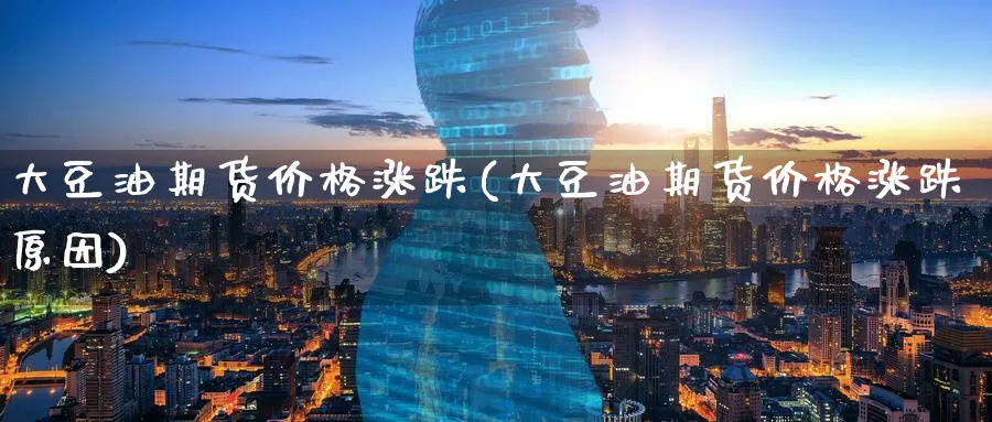 大豆油期货价格涨跌(大豆油期货价格涨跌原因)_https://www.baokan.net_期货行情_第1张
