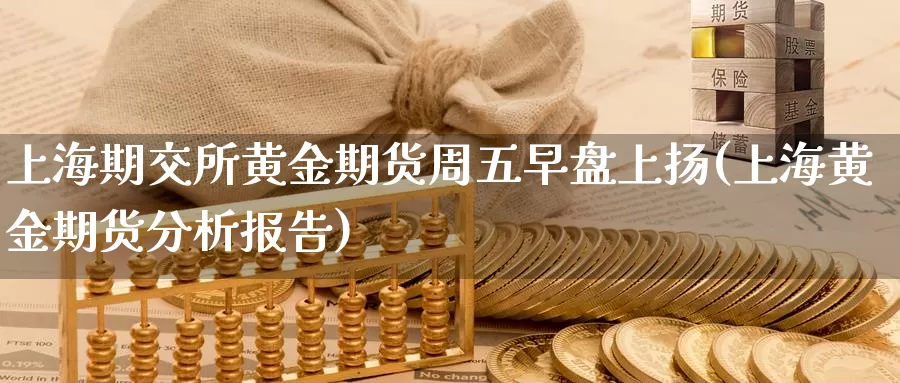 上海期交所黄金期货周五早盘上扬(上海黄金期货分析报告)_https://www.baokan.net_纳指期货_第1张