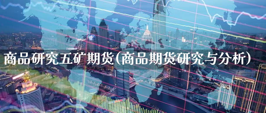 商品研究五矿期货(商品期货研究与分析)_https://www.baokan.net_期货软件_第1张