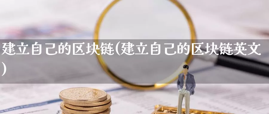 建立自己的区块链(建立自己的区块链英文)_https://www.baokan.net_币圈行情_第1张
