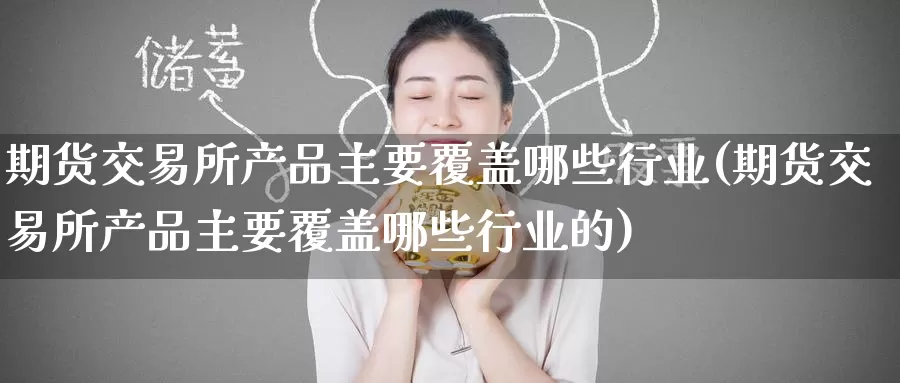 期货交易所产品主要覆盖哪些行业(期货交易所产品主要覆盖哪些行业的)_https://www.baokan.net_币圈行情_第1张