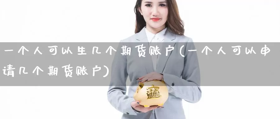 一个人可以生几个期货账户(一个人可以申请几个期货账户)_https://www.baokan.net_期货交易_第1张