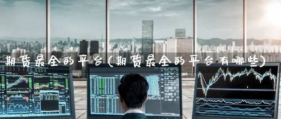 期货最全的平台(期货最全的平台有哪些)_https://www.baokan.net_股指期货_第1张