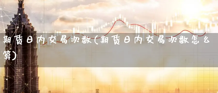 期货日内交易次数(期货日内交易次数怎么算)_https://www.baokan.net_期货培训_第1张