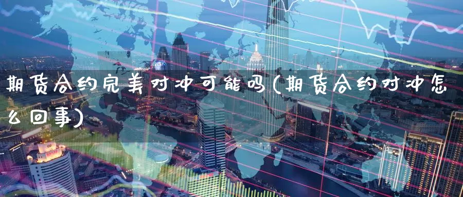期货合约完美对冲可能吗(期货合约对冲怎么回事)_https://www.baokan.net_原油期货_第1张