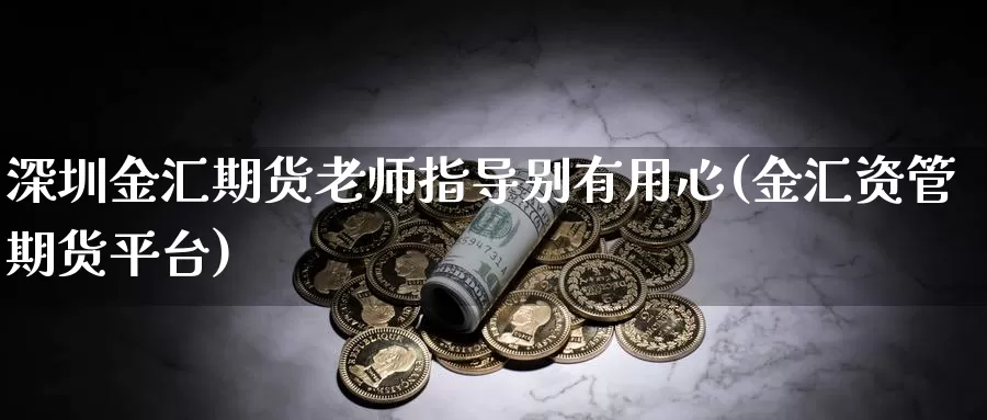 深圳金汇期货老师指导别有用心(金汇资管期货平台)_https://www.baokan.net_期货行情_第1张
