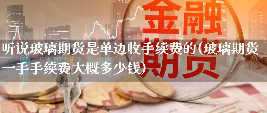 听说玻璃期货是单边收手续费的(玻璃期货一手手续费大概多少钱)_https://www.baokan.net_期货品种_第1张