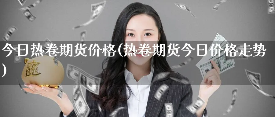 今日热卷期货价格(热卷期货今日价格走势)_https://www.baokan.net_期货百科_第1张
