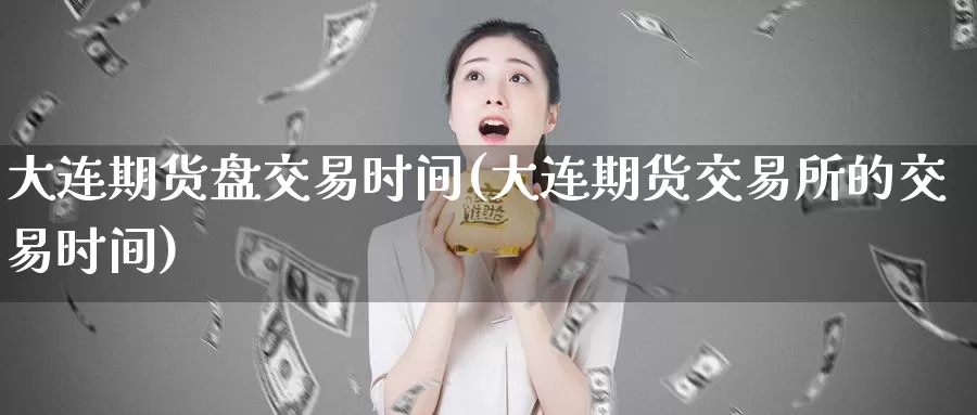 大连期货盘交易时间(大连期货交易所的交易时间)_恒生指数_第1张_宝勘金融网 大连期货盘交易时间(大连期货交易所的交易时间)_https://www.baokan.net_恒生指数_第1张