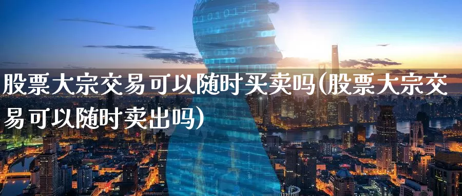 股票大宗交易可以随时买卖吗(股票大宗交易可以随时卖出吗)_https://www.baokan.net_恒生指数_第1张