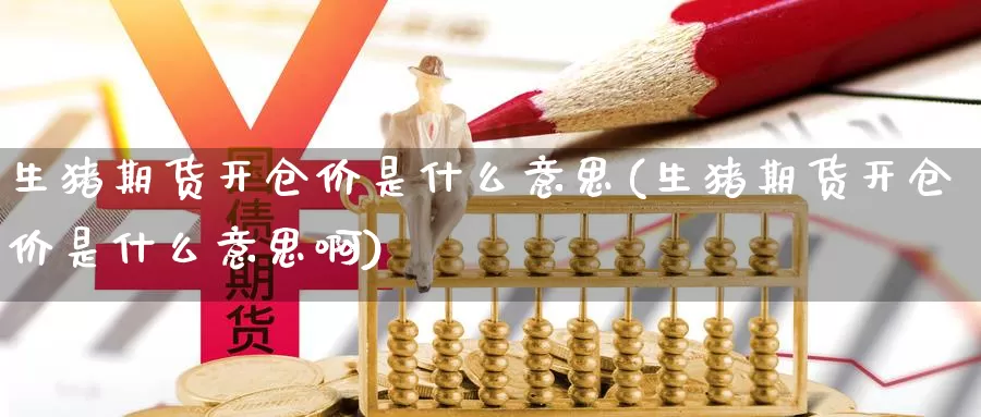 生猪期货开仓价是什么意思(生猪期货开仓价是什么意思啊)_https://www.baokan.net_期货品种_第1张