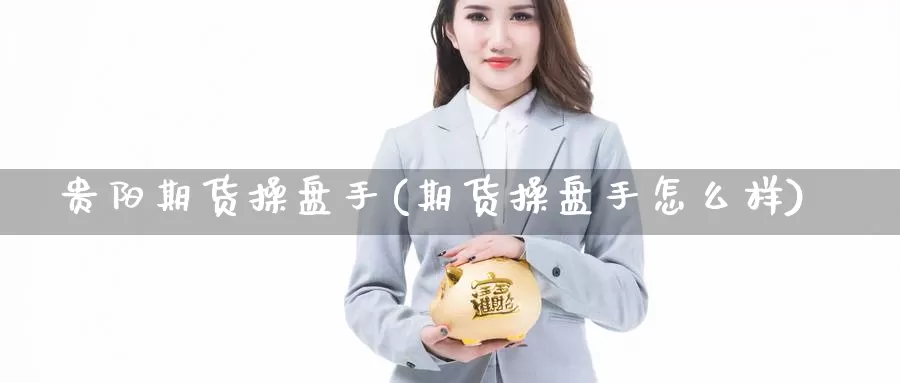 贵阳期货操盘手(期货操盘手怎么样)_https://www.baokan.net_期货喊单_第1张