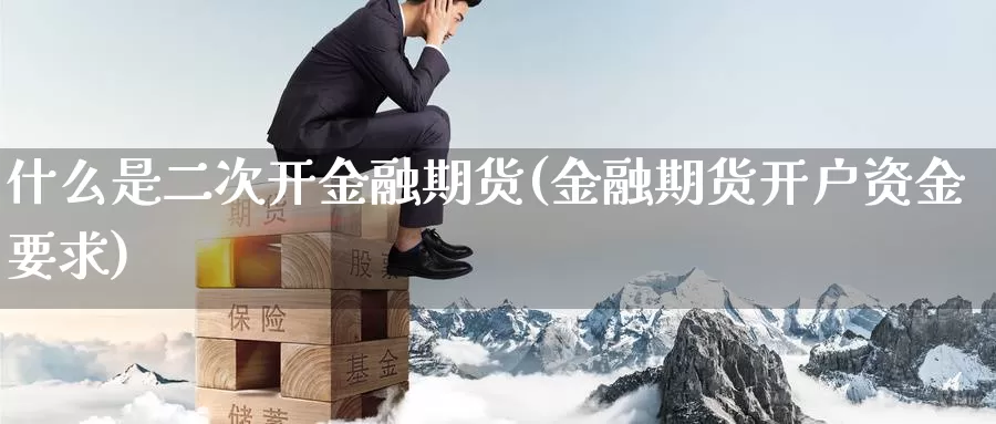 什么是二次开金融期货(金融期货开户资金要求)_https://www.baokan.net_期货培训_第1张