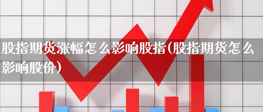 股指期货涨幅怎么影响股指(股指期货怎么影响股价)_https://www.baokan.net_期货公司_第1张