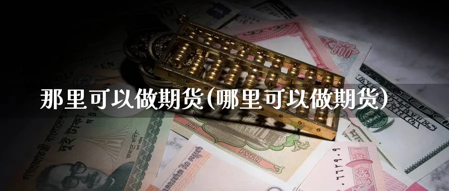 那里可以做期货(哪里可以做期货)_https://www.baokan.net_期货平台_第1张