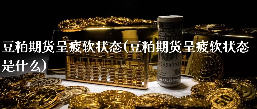 豆粕期货呈疲软状态(豆粕期货呈疲软状态是什么)_https://www.baokan.net_期货入门_第1张