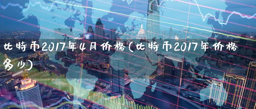比特币2017年4月价格(比特币2017年价格多少)_https://www.baokan.net_币圈行情_第1张