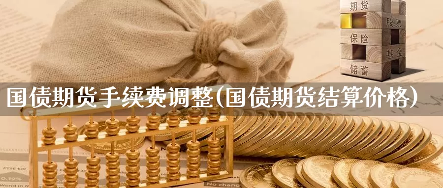 国债期货手续费调整(国债期货结算价格)_https://www.baokan.net_恒指期货_第1张