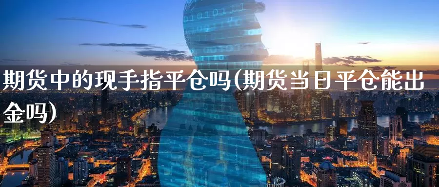 期货中的现手指平仓吗(期货当日平仓能出金吗)_期货培训_第1张_宝勘金融网 期货中的现手指平仓吗(期货当日平仓能出金吗)_https://www.baokan.net_期货培训_第1张