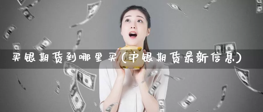 买银期货到哪里买(沪银期货最新信息)_https://www.baokan.net_期货公司_第1张