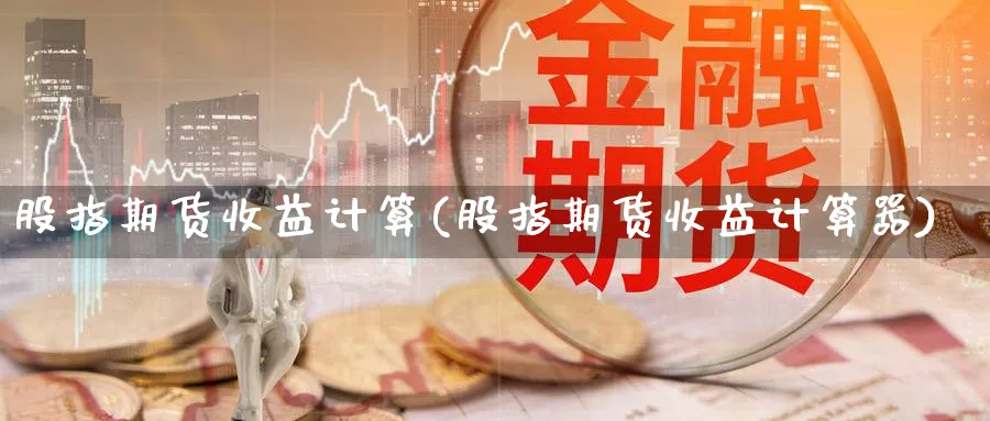 股指期货收益计算(股指期货收益计算器)_https://www.baokan.net_期货喊单_第1张