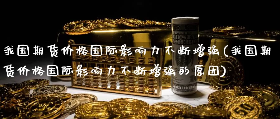 我国期货价格国际影响力不断增强(我国期货价格国际影响力不断增强的原因)_https://www.baokan.net_股指期货_第1张