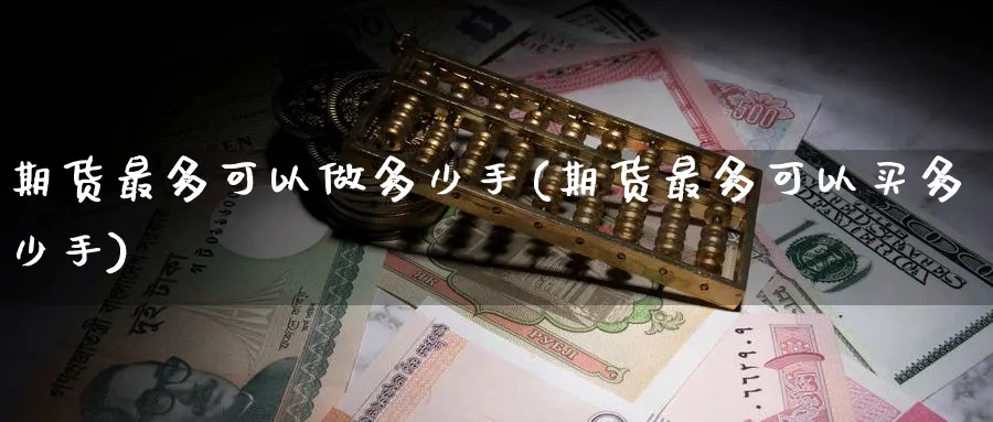期货最多可以做多少手(期货最多可以买多少手)_https://www.baokan.net_黄金期货_第1张