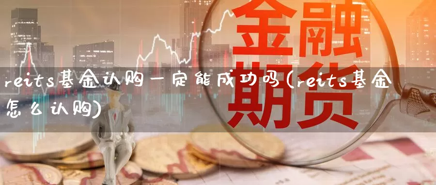 reits基金认购一定能成功吗(reits基金怎么认购)_https://www.baokan.net_期货开户_第1张