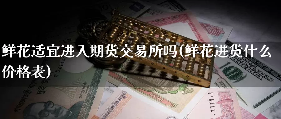 鲜花适宜进入期货交易所吗(鲜花进货什么价格表)_期货技术_第1张_宝勘金融网 鲜花适宜进入期货交易所吗(鲜花进货什么价格表)_https://www.baokan.net_期货技术_第1张