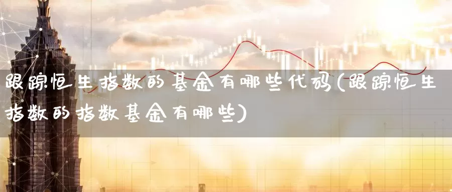 跟踪恒生指数的基金有哪些代码(跟踪恒生指数的指数基金有哪些)_https://www.baokan.net_期货交易_第1张
