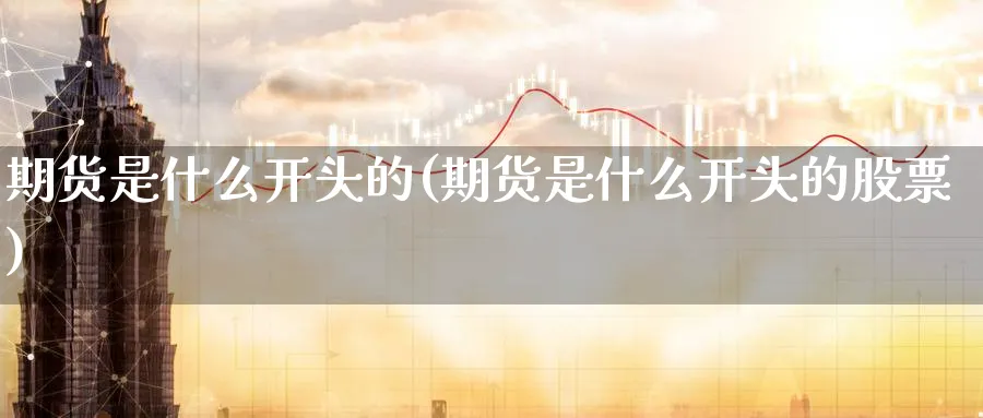 期货是什么开头的(期货是什么开头的股票)_https://www.baokan.net_期货软件_第1张