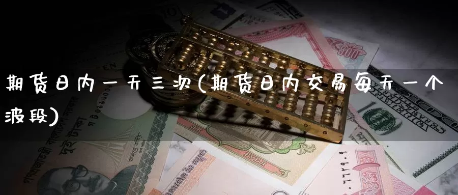期货日内一天三次(期货日内交易每天一个波段)_期货开户_第1张_宝勘金融网 期货日内一天三次(期货日内交易每天一个波段)_https://www.baokan.net_期货开户_第1张